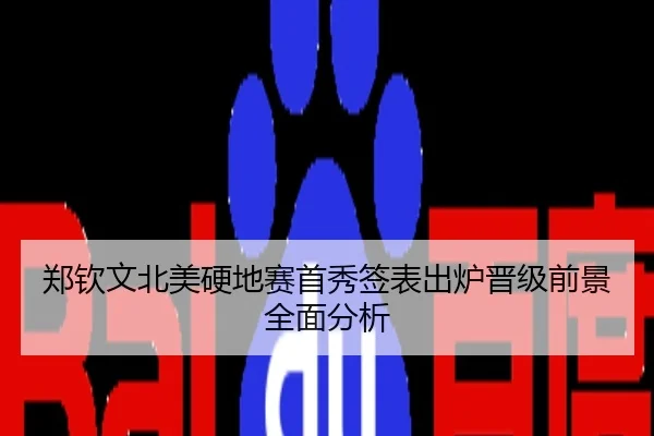 郑钦文北美硬地赛首秀签表出炉晋级前景全面分析