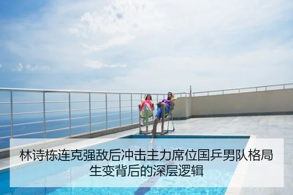 林诗栋连克强敌后冲击主力席位国乒男队格局生变背后的深层逻辑