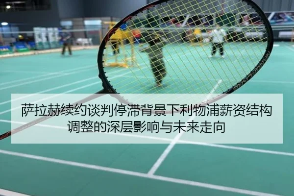 萨拉赫续约谈判停滞背景下利物浦薪资结构调整的深层影响与未来走向