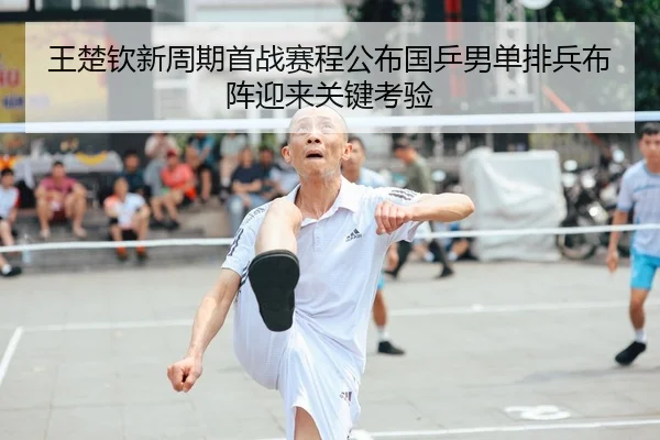 王楚钦新周期首战赛程公布国乒男单排兵布阵迎来关键考验