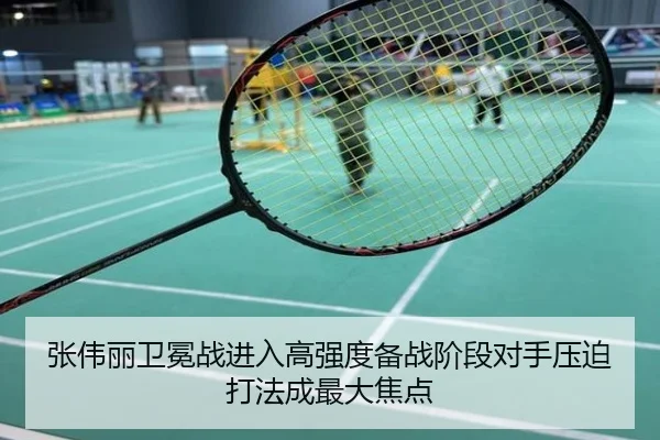 张伟丽卫冕战进入高强度备战阶段对手压迫打法成最大焦点
