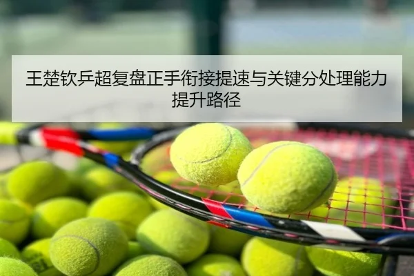 王楚钦乒超复盘正手衔接提速与关键分处理能力提升路径