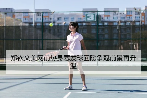 郑钦文美网前热身赛发球回暖争冠前景再升温