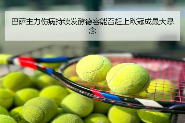 巴萨主力伤病持续发酵德容能否赶上欧冠成最大悬念